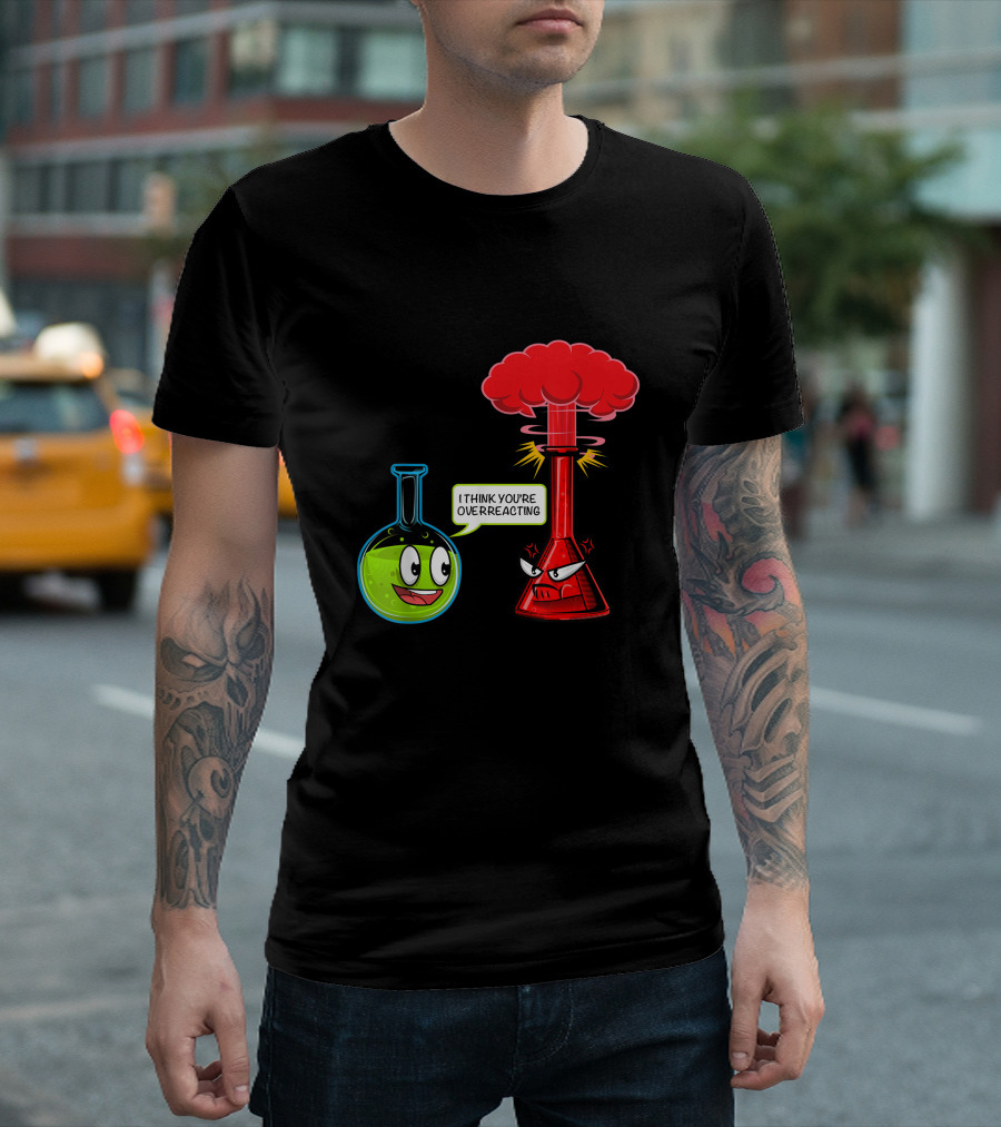 I Think You're Overreacting Chemical Reaction Chemistry Science T-Shirt