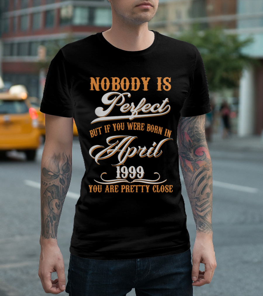 Nobody Is Perfect But If You Were Born In April 1999 You Are Pretty Close T-Shirt