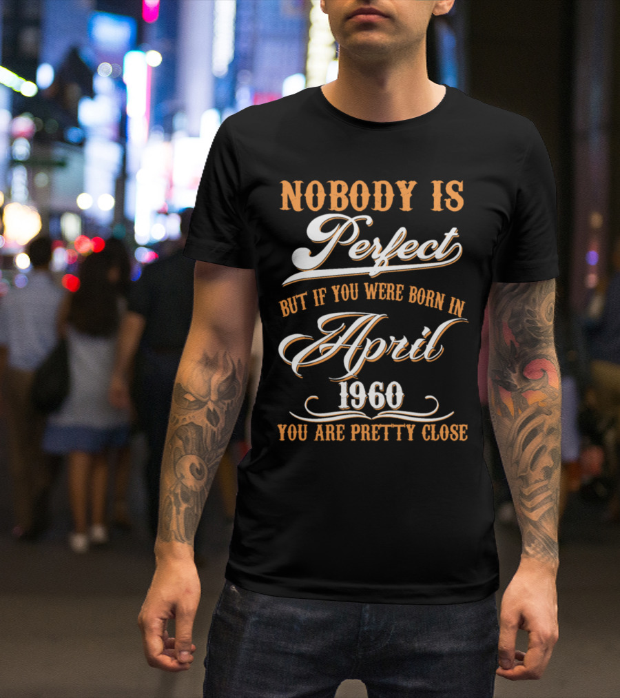 Nobody Is Perfect But If You Were Born In April 1960 You Are Pretty Close T-Shirt