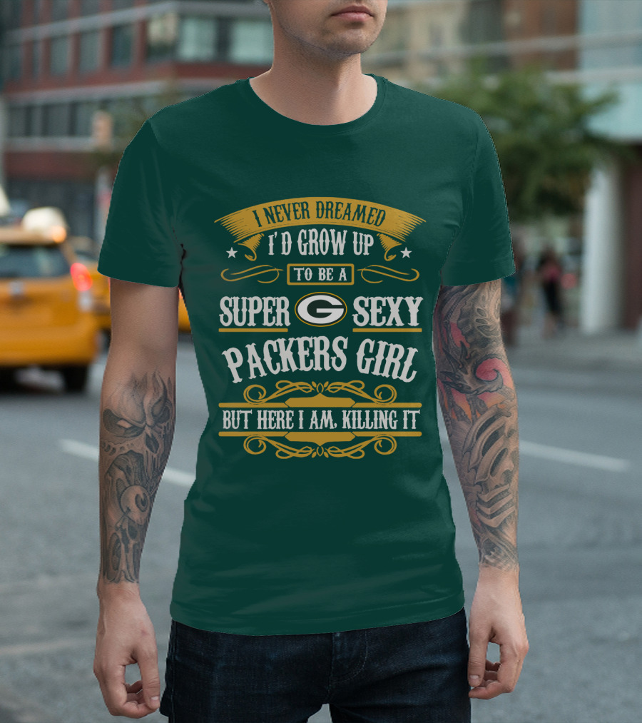 I Never Dreamed I'd Grow Up To Be A Super Sexy Green Bay Packers Girl But Here I Am Killing It T-Shirt