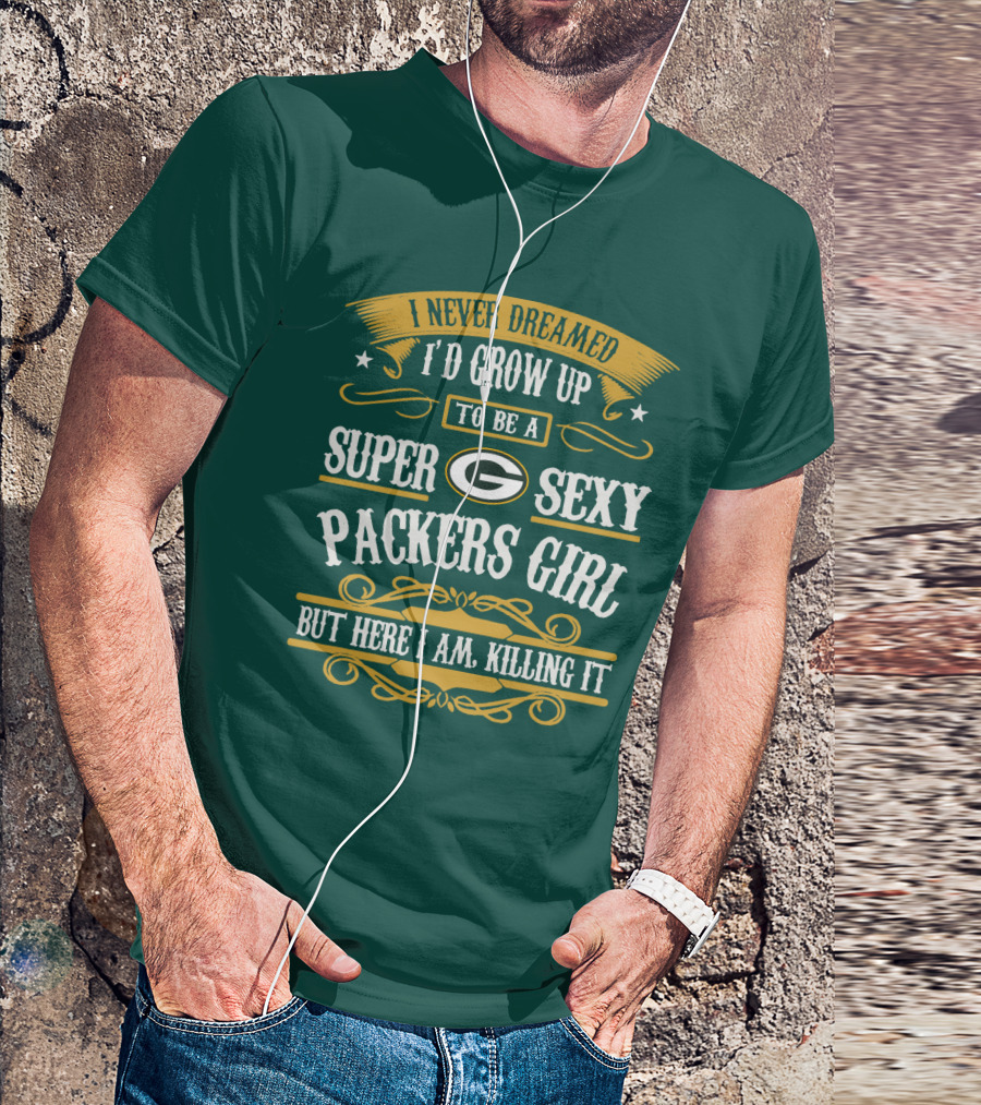 I Never Dreamed I'd Grow Up To Be A Super Sexy Green Bay Packers Girl But Here I Am Killing It T-Shirt