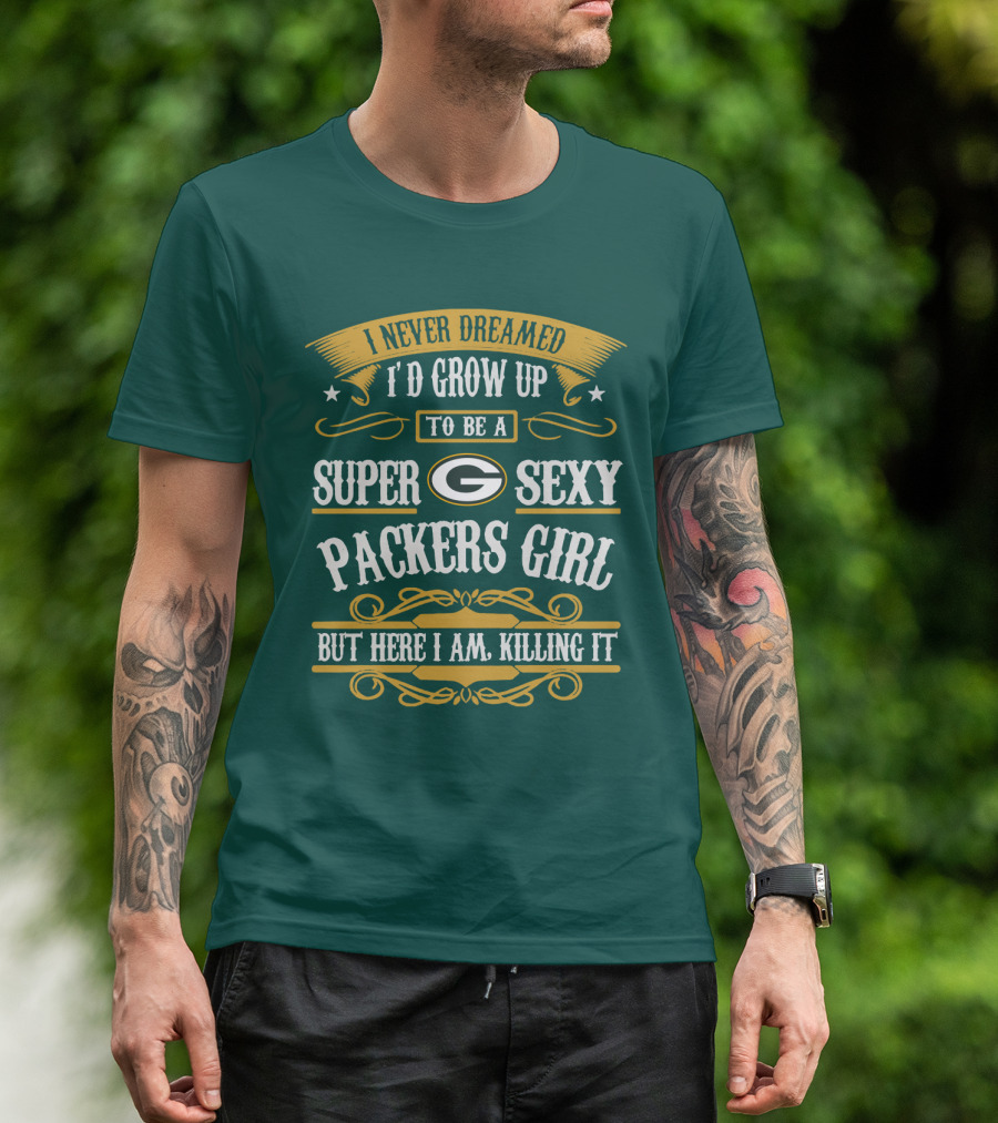 I Never Dreamed I'd Grow Up To Be A Super Sexy Green Bay Packers Girl But Here I Am Killing It T-Shirt