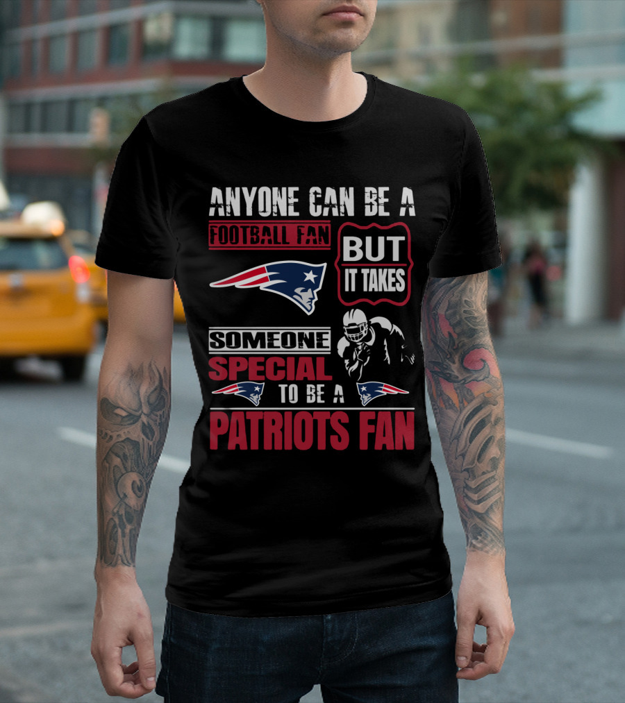 Anyone Can Be A New England Football Fan But It Takes Someone Special To Be A Patriots Fan T-Shirt