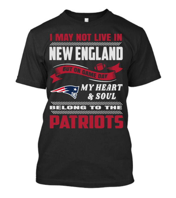 I May Not Live In New England But On Game Day My Heart & Soul Belong To The Patriots T-Shirt