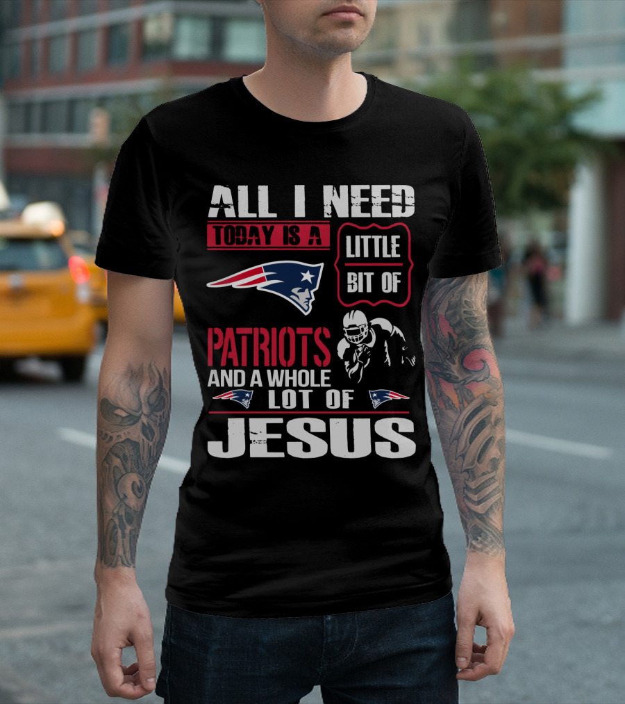 All I Need Today Is A Little Bit Of New England Patriots And A Whole Lot Of Jesus T-Shirt