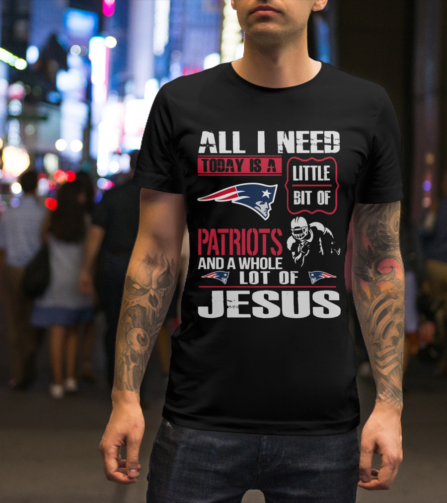 All I Need Today Is A Little Bit Of New England Patriots And A Whole Lot Of Jesus T-Shirt