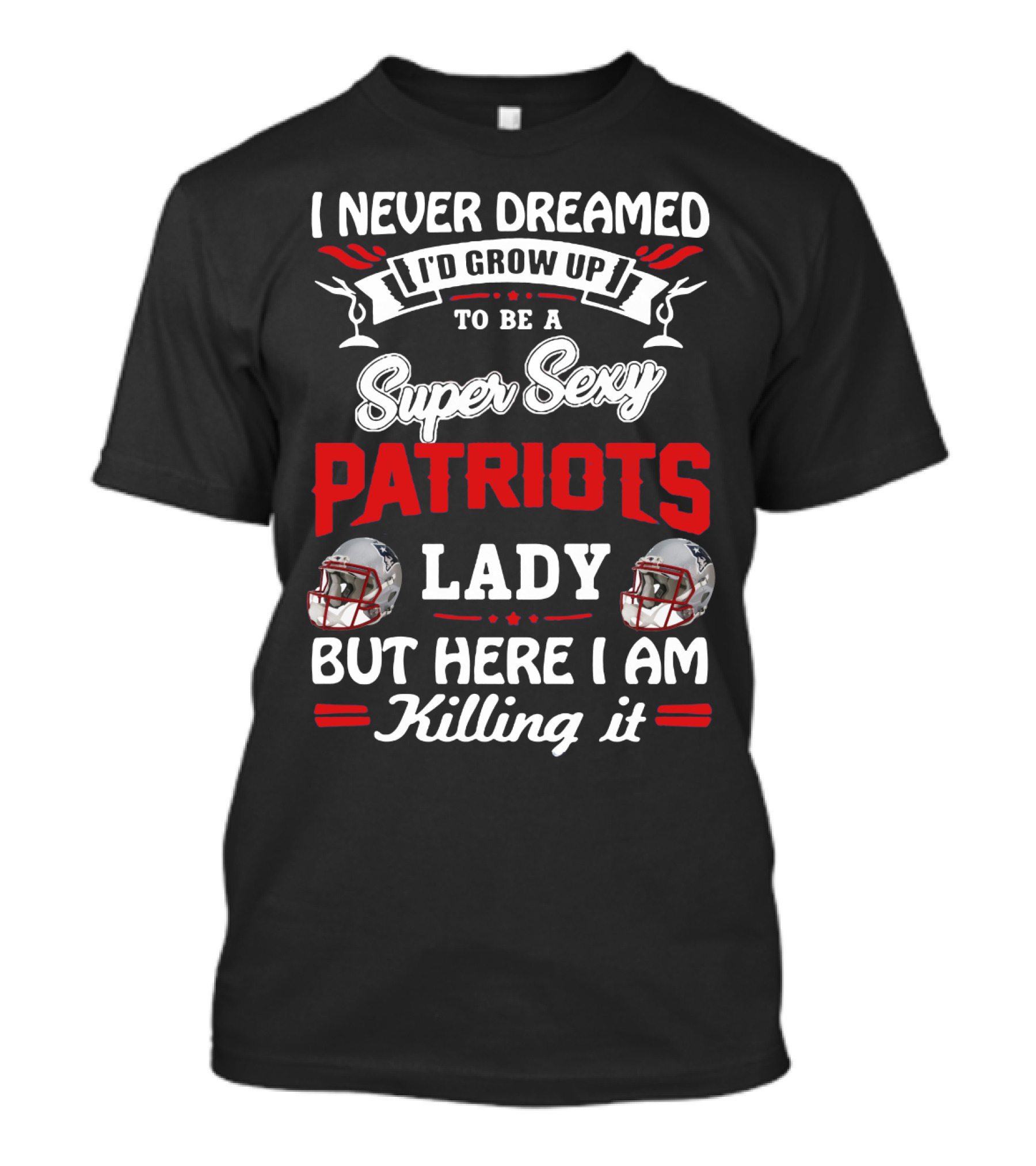 I Never Dreamed I'd Grow Up To Be A Super Sexy Patriots Lady But Here I Am Killing It T-Shirt