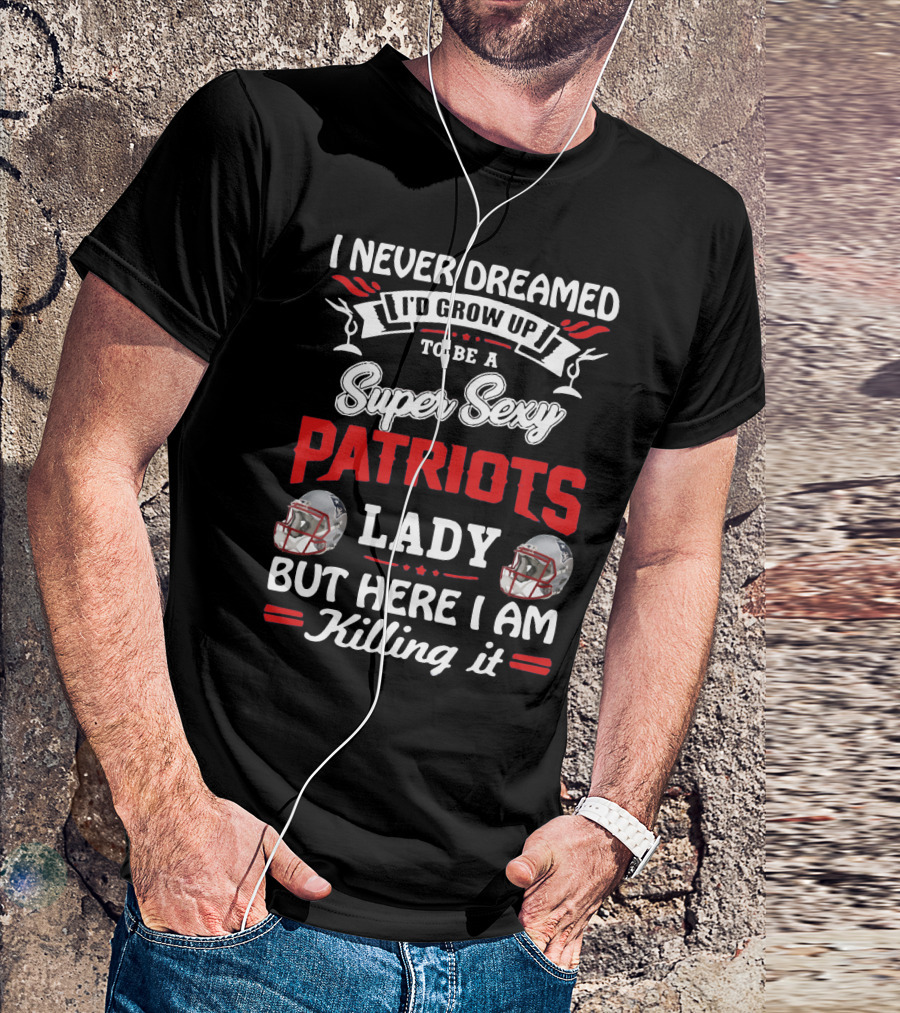 I Never Dreamed I'd Grow Up To Be A Super Sexy Patriots Lady But Here I Am Killing It T-Shirt
