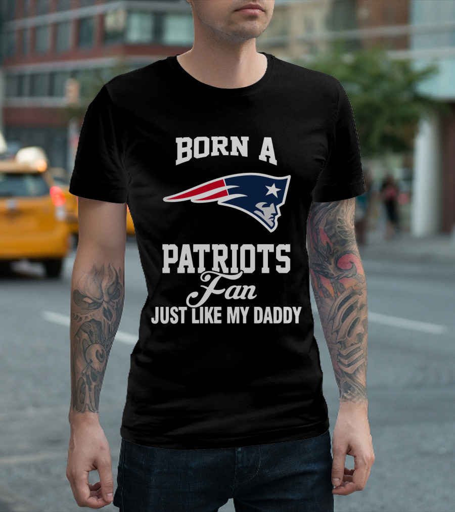 Born A New England Patriots Fan Just Like My Daddy T-Shirt