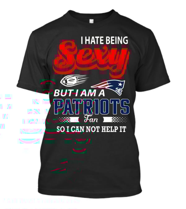 I Hate Being Sexy But I Am A New England Patriots Fan So I Can Not Help It T-Shirt