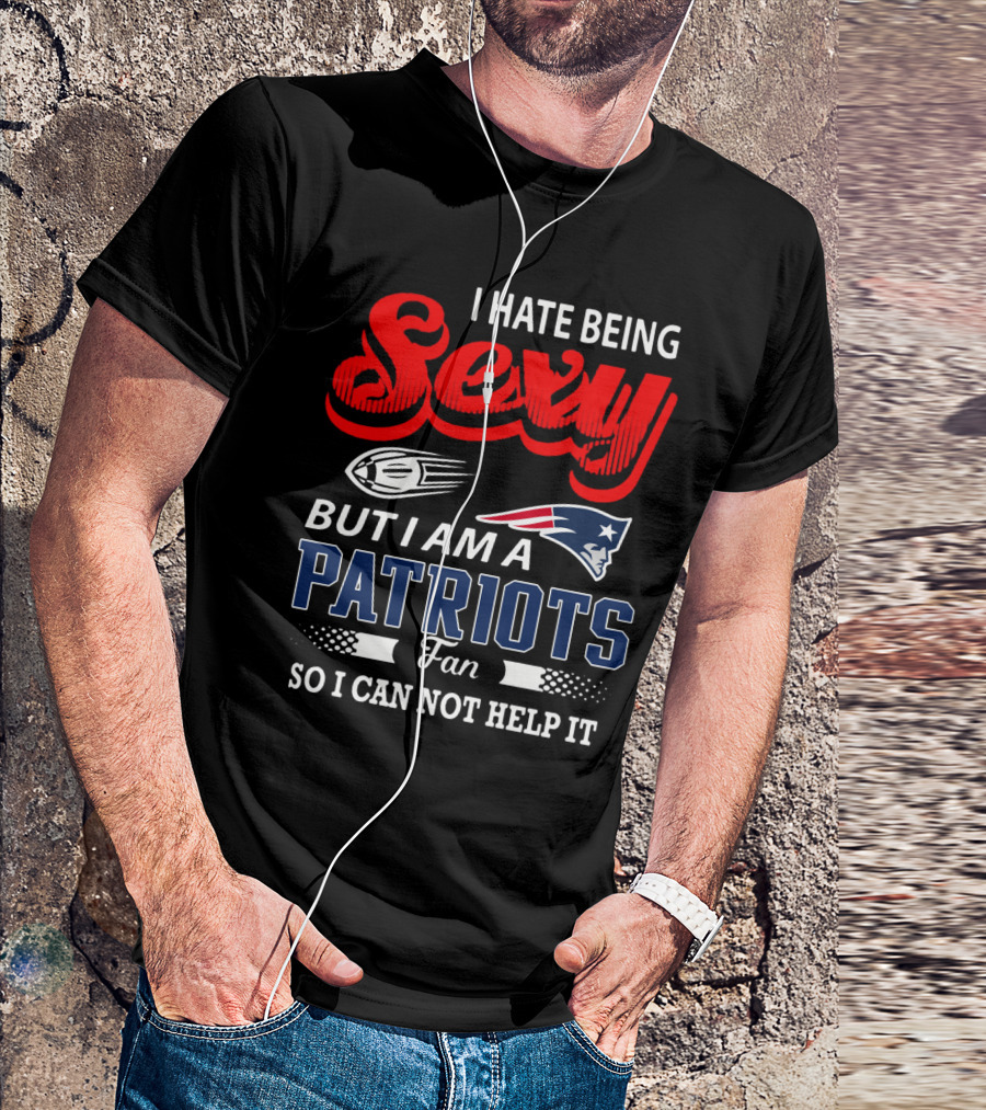 I Hate Being Sexy But I Am A New England Patriots Fan So I Can Not Help It T-Shirt