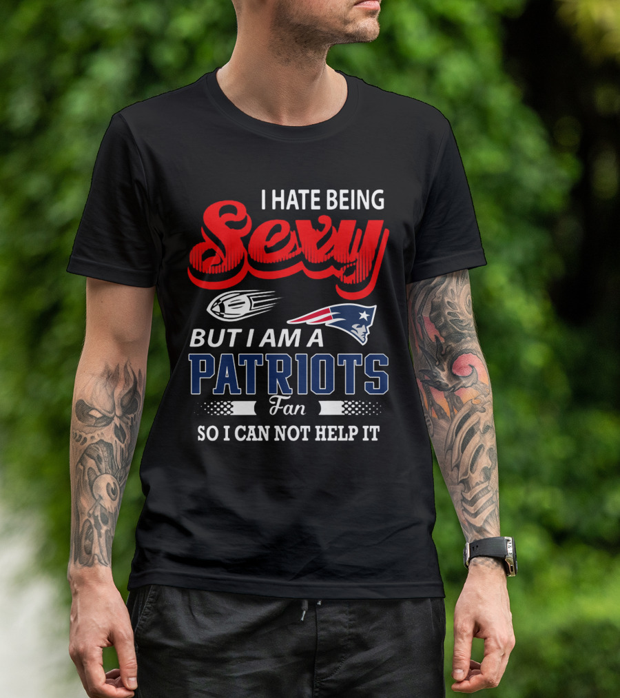 I Hate Being Sexy But I Am A New England Patriots Fan So I Can Not Help It T-Shirt