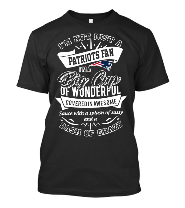 I'm Not Just A Patriots Fan I'm A Big Cup Of Wonderful Covered In Awesome Sauce With A Splash Of Sassy And A Dash Of Crazy T-Shirt
