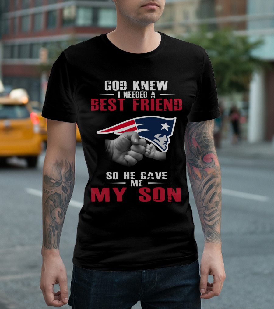 God Knew I Needed A Best Friend New England Patriots So He Gave Me My Son T-Shirt