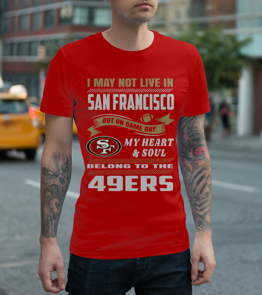 I May Not Live In San Francisco But On Game Day My Heart And Soul Belong To The 49ers T-Shirt