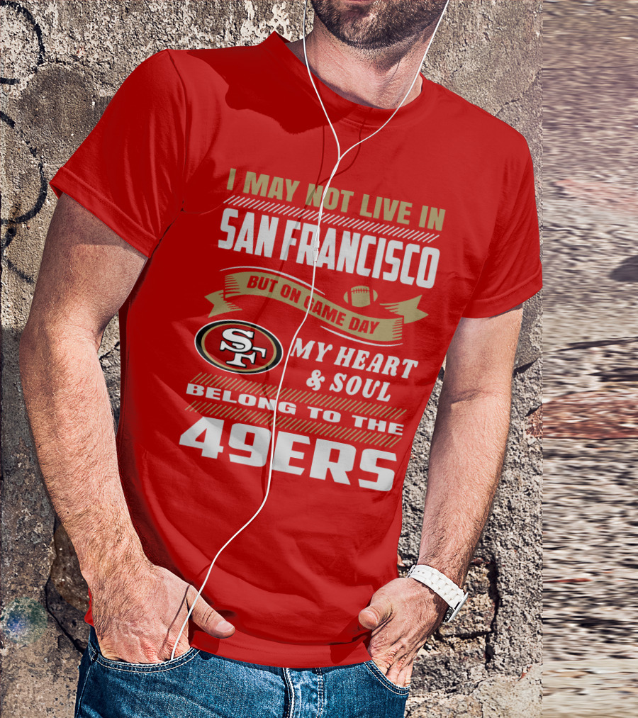 I May Not Live In San Francisco But On Game Day My Heart And Soul Belong To The 49ers T-Shirt