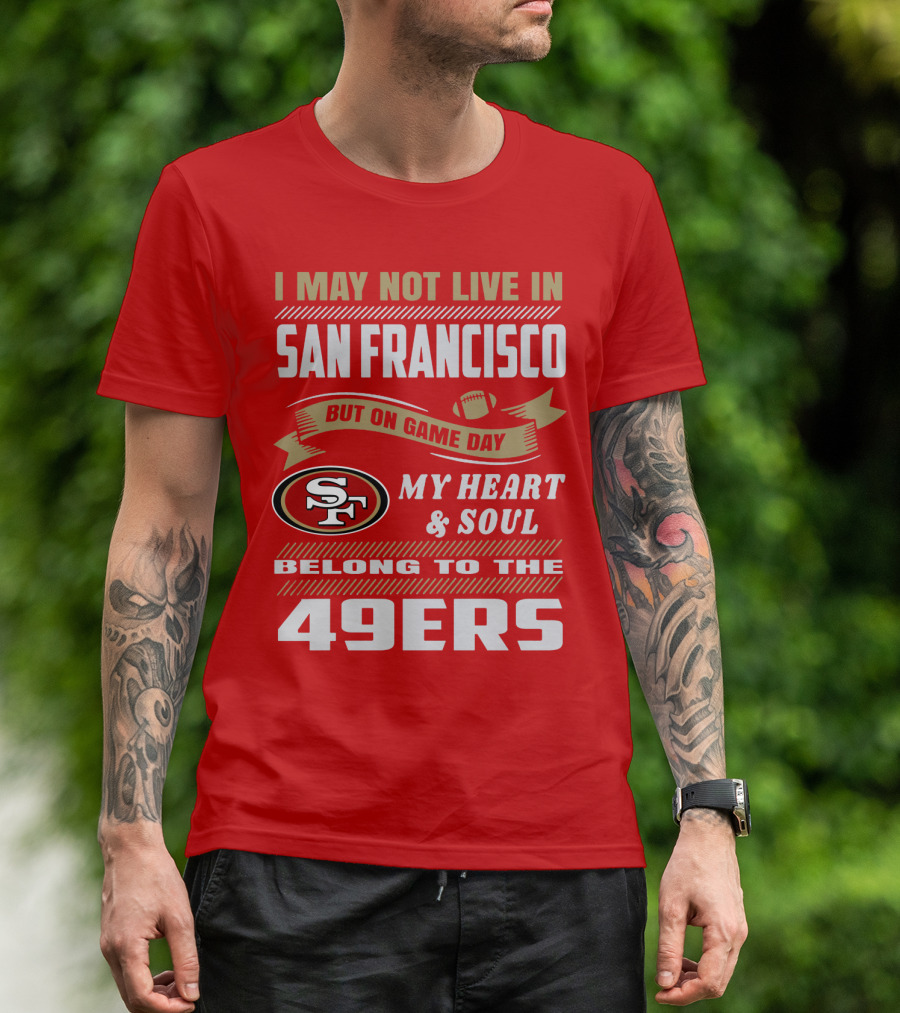 I May Not Live In San Francisco But On Game Day My Heart And Soul Belong To The 49ers T-Shirt