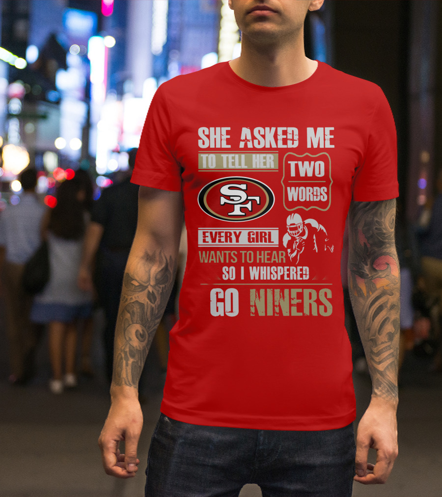 She Asked Me To Tell Her Two Words Every Girl Wants To Hear So I Whispered Go Niners San Francisco 49ers T-Shirt