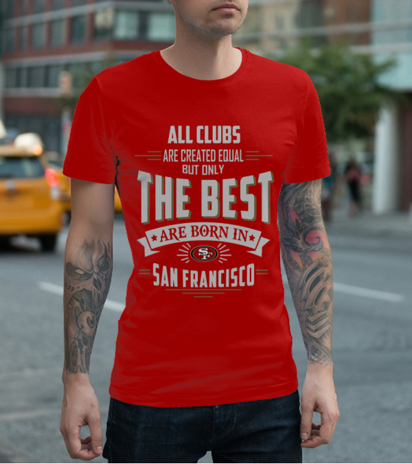 All Clubs Are Created Equal But Only The Best Are Born In San Francisco 49ers T-Shirt