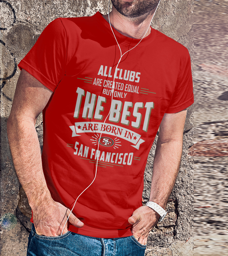 All Clubs Are Created Equal But Only The Best Are Born In San Francisco 49ers T-Shirt