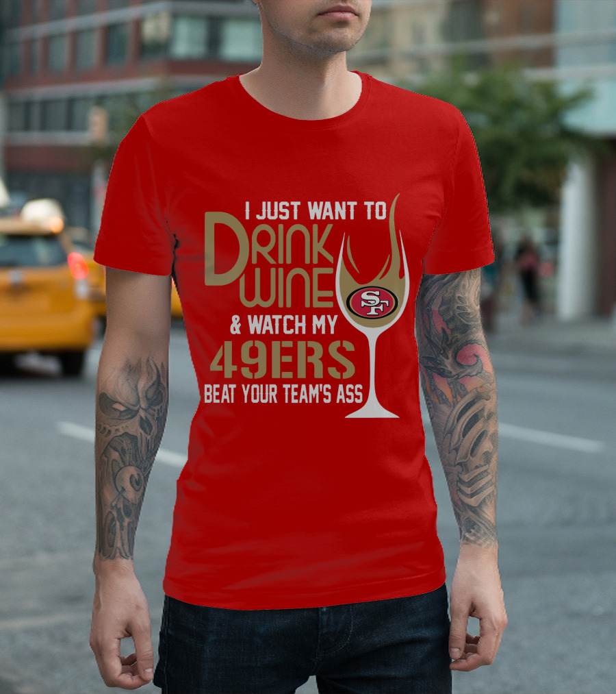 I Just Want To Drink Wine And Watch My 49ers Beat Your Team's Ass T-Shirt