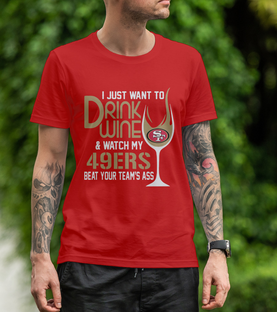 I Just Want To Drink Wine And Watch My 49ers Beat Your Team's Ass T-Shirt