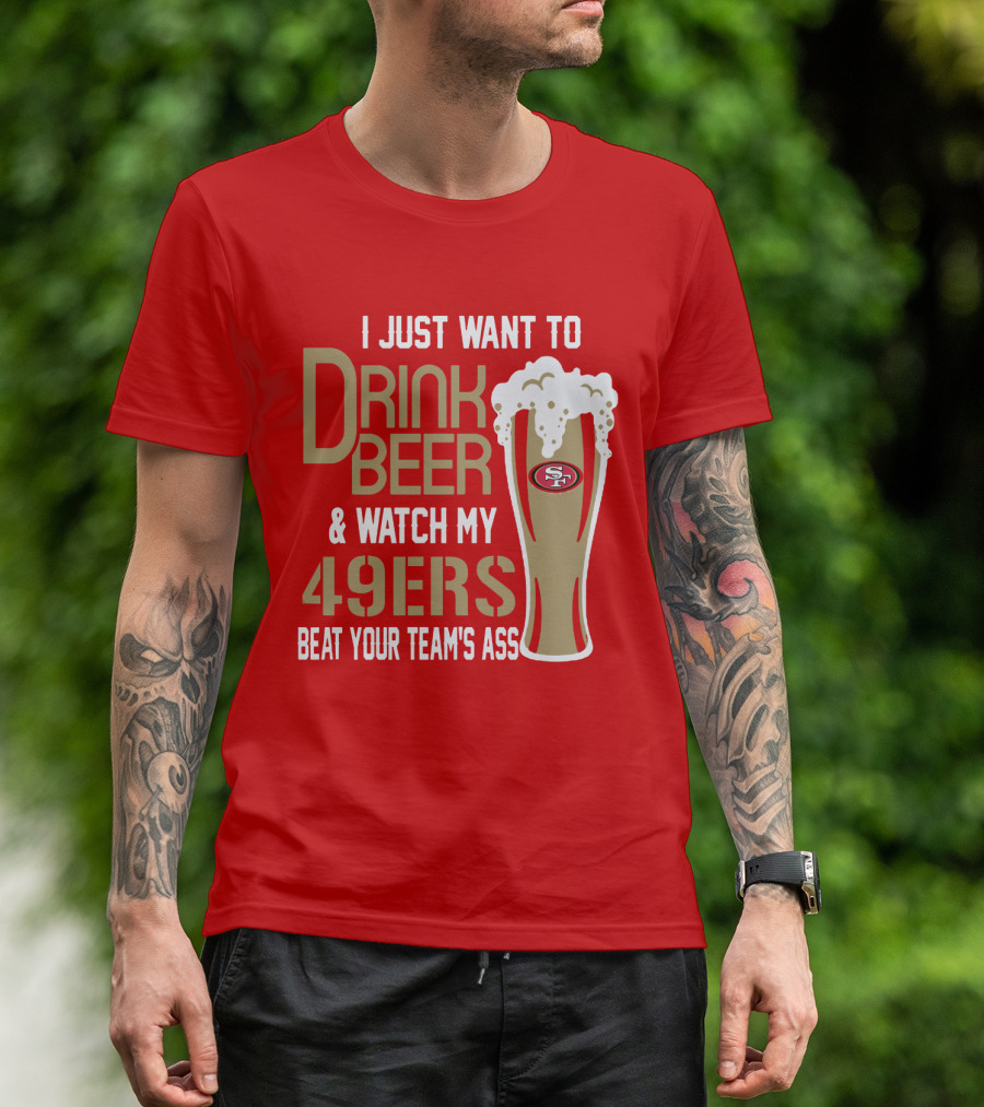 I Just Want To Drink Beer And Watch My 49ers Beat Your Team's Ass T-Shirt