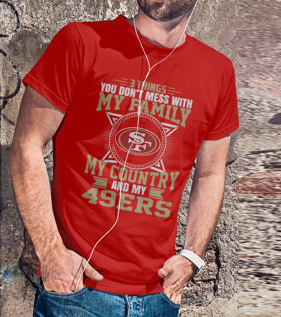 Things You Don't Mess With My Family My Country And My 49ers T-Shirt
