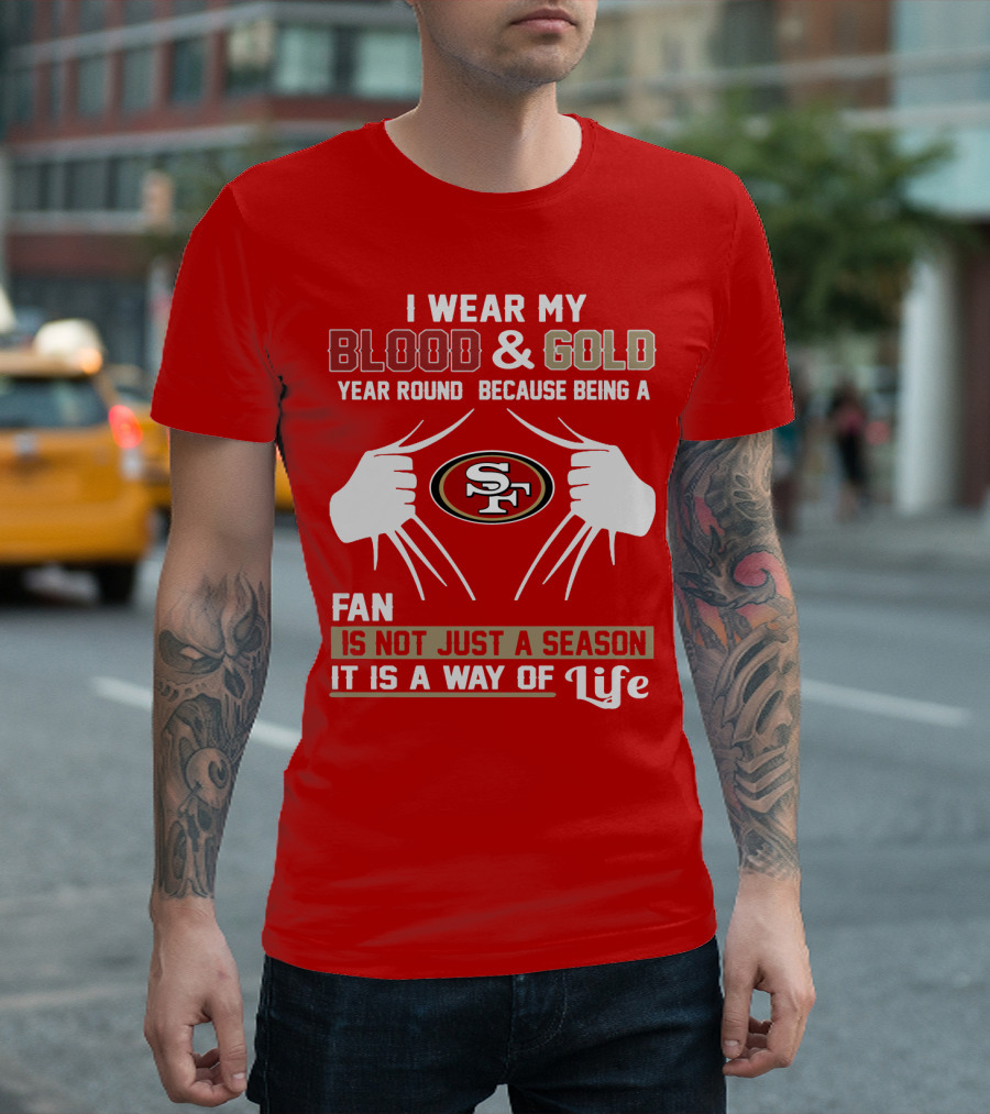 I Wear My Blood & Gold Year Round Because Being A San Francisco 49ers Fan Is Not Just A Season It Is A Way Of Life T-Shirt
