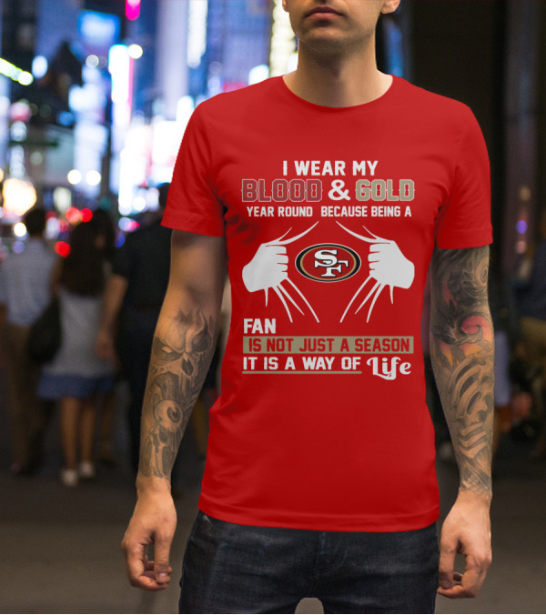 I Wear My Blood & Gold Year Round Because Being A San Francisco 49ers Fan Is Not Just A Season It Is A Way Of Life T-Shirt