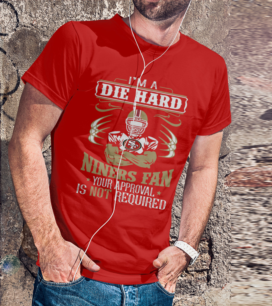 I'm A Die Hard Niners Fan Your Approval Is Not Required San Francisco 49ers T-Shirt