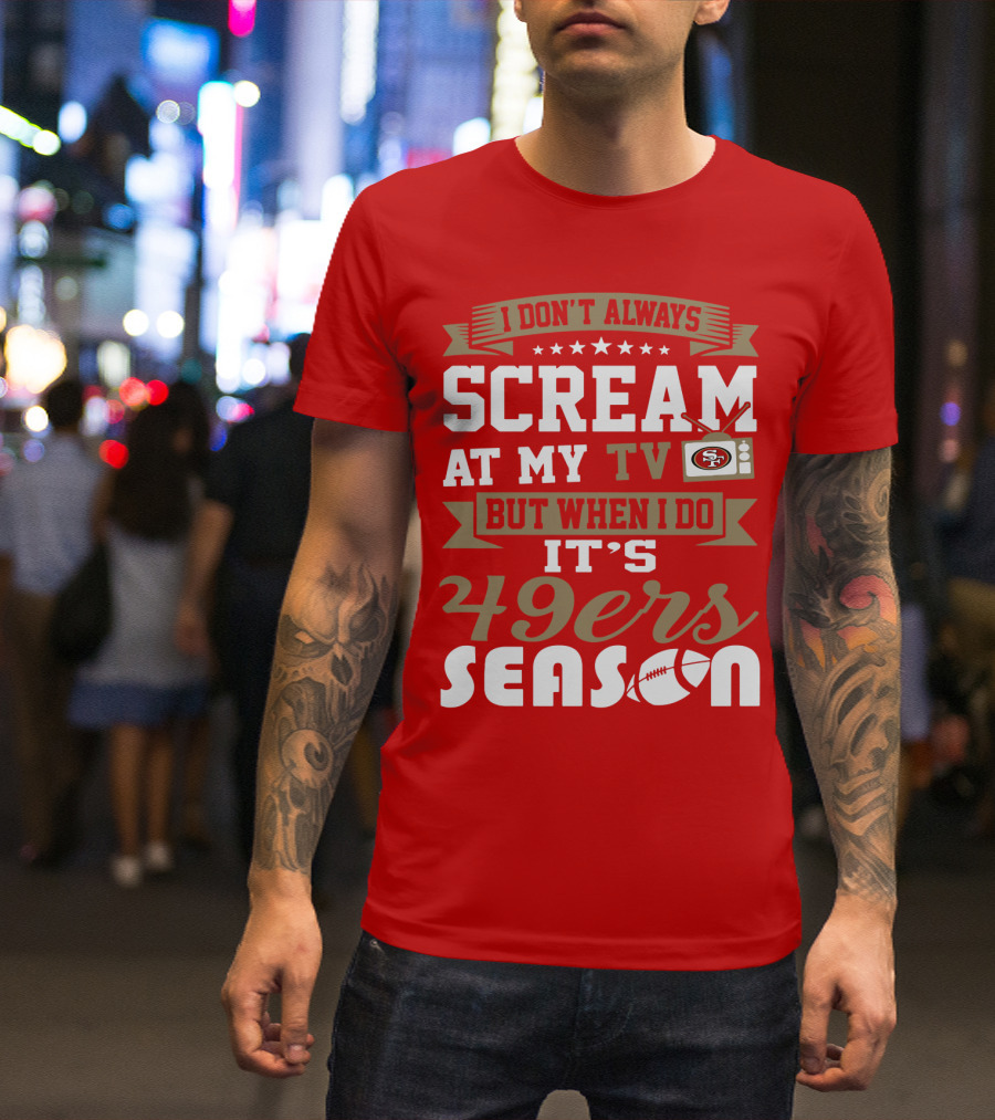 I Don't Always Scream At My Tv But When I Do It's 49ers Season T-Shirt