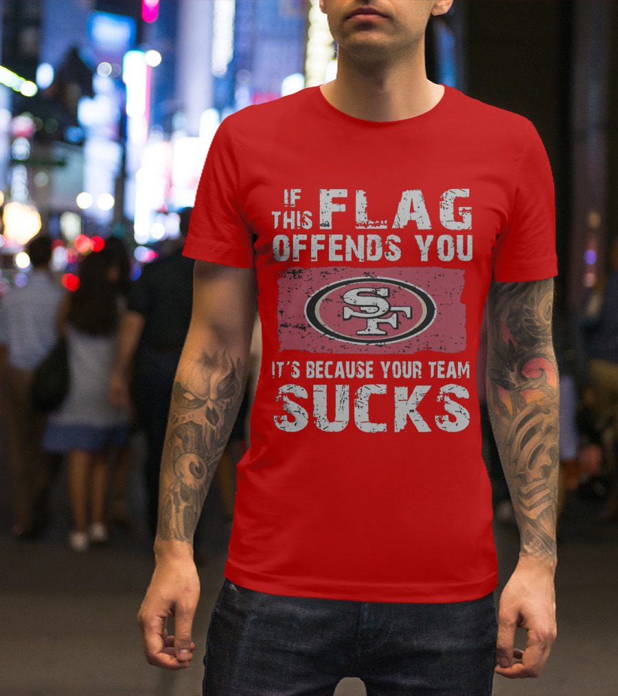 If This Flag Offends You It's Because Your Team Sucks San Francisco 49ers T-Shirt