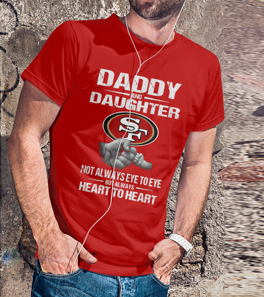 Daddy And Daughter San Francisco 49ers Not Always Eye To Eye But Always Heart To Heart T-Shirt