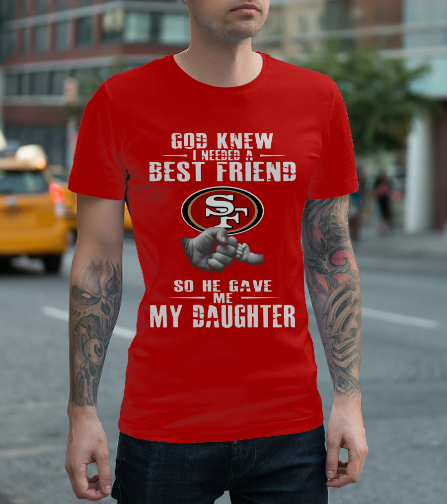 God Knew I Needed A Best Friend San Francisco 49ers So He Gave Me My Daughter T-Shirt