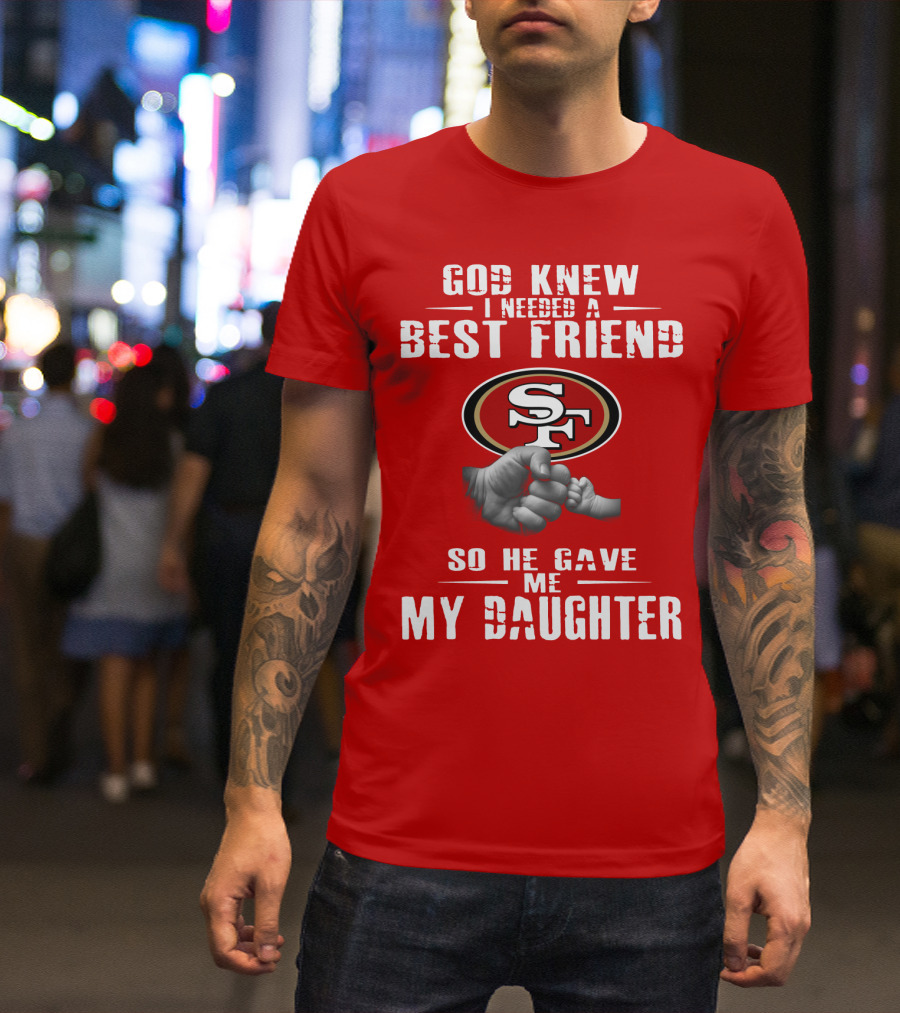 God Knew I Needed A Best Friend San Francisco 49ers So He Gave Me My Daughter T-Shirt
