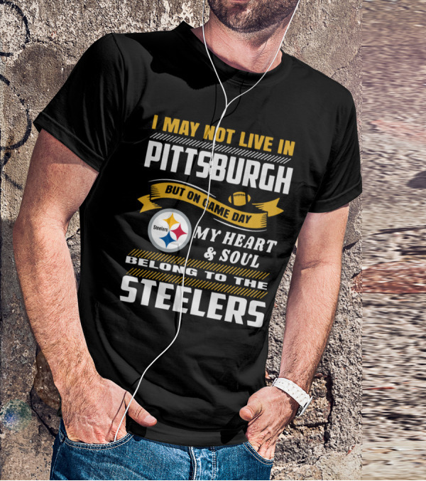 I May Not Live In Pittsburgh But On Game Day My Heart And Soul Belong To The Steelers T-Shirt