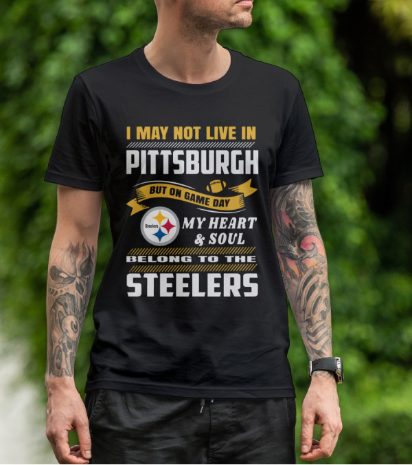 I May Not Live In Pittsburgh But On Game Day My Heart And Soul Belong To The Steelers T-Shirt