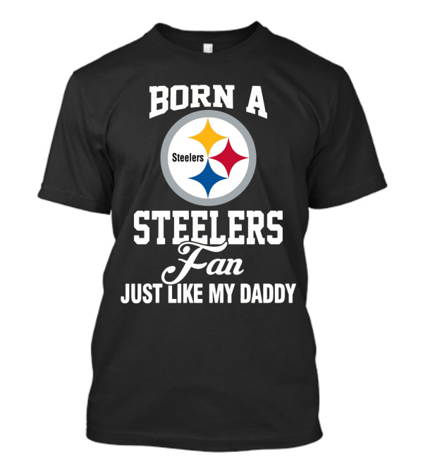 Born A Pittsburgh Steelers Fan Just Like My Daddy T-Shirt