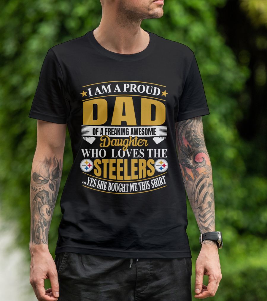 I Am A Proud Dad Of A Freaking Awesome Daughter Who Loves The Steelers Yes She Bought Me This T-Shirt