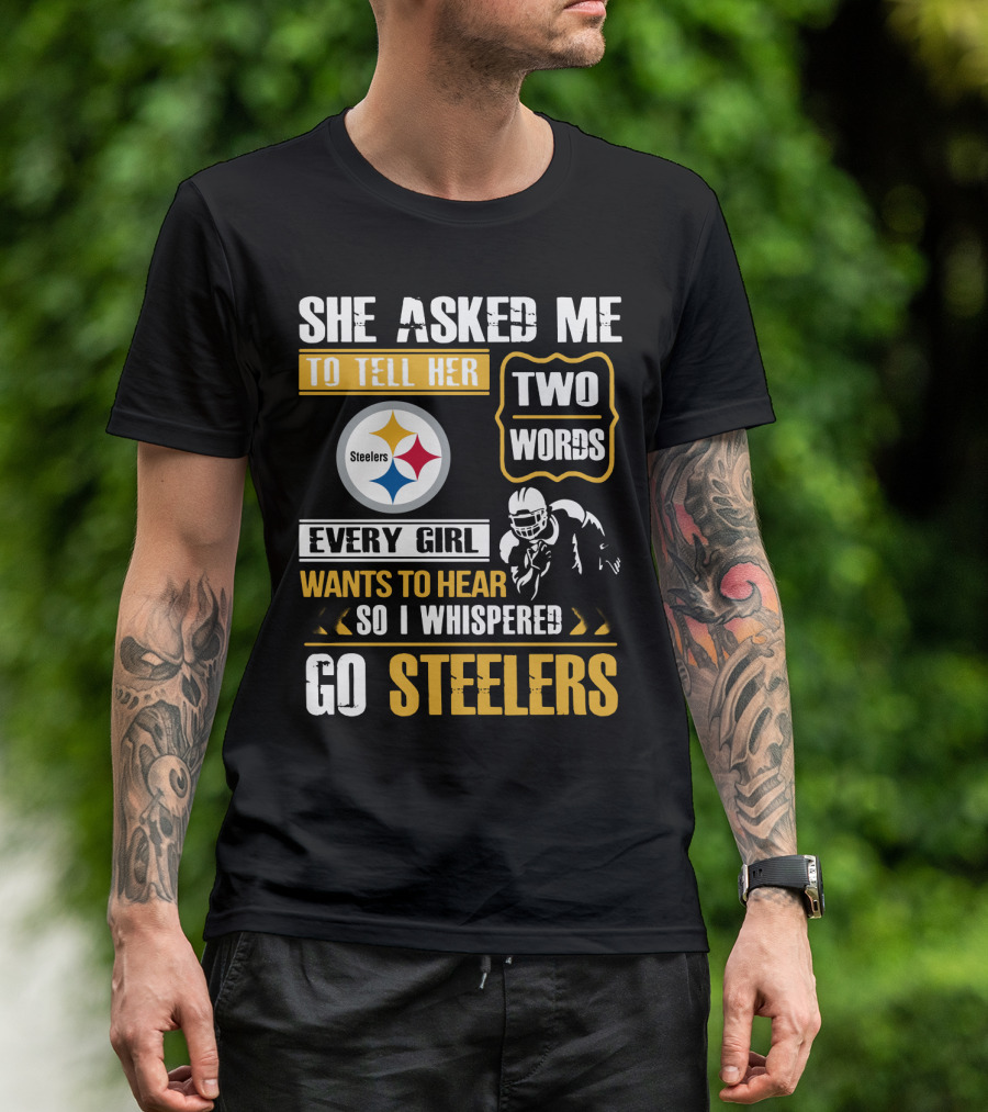 She Asked Me To Tell Her Two Words Every Girl Wants To Hear So I Whispered Go Steelers T-Shirt