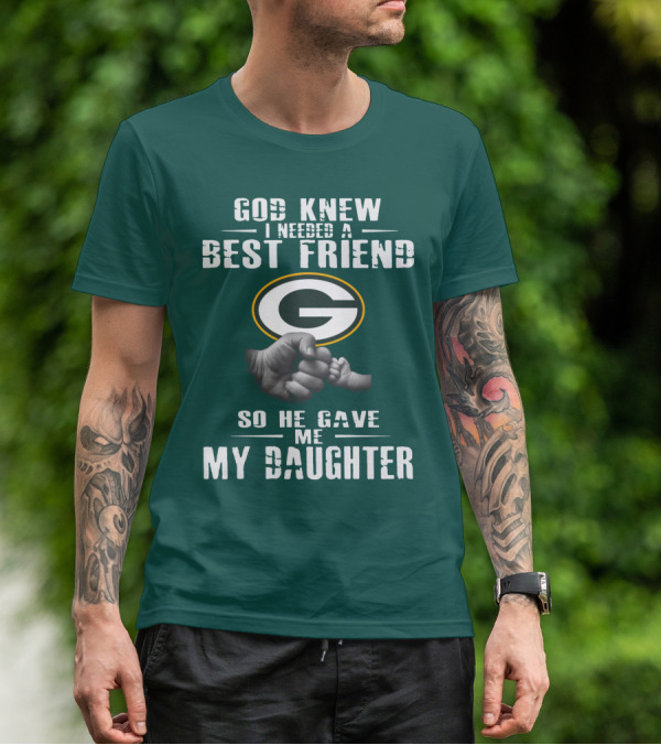 God Knew I Needed A Best Friend So He Gave Me My Daughter Green Bay Packers T-Shirt