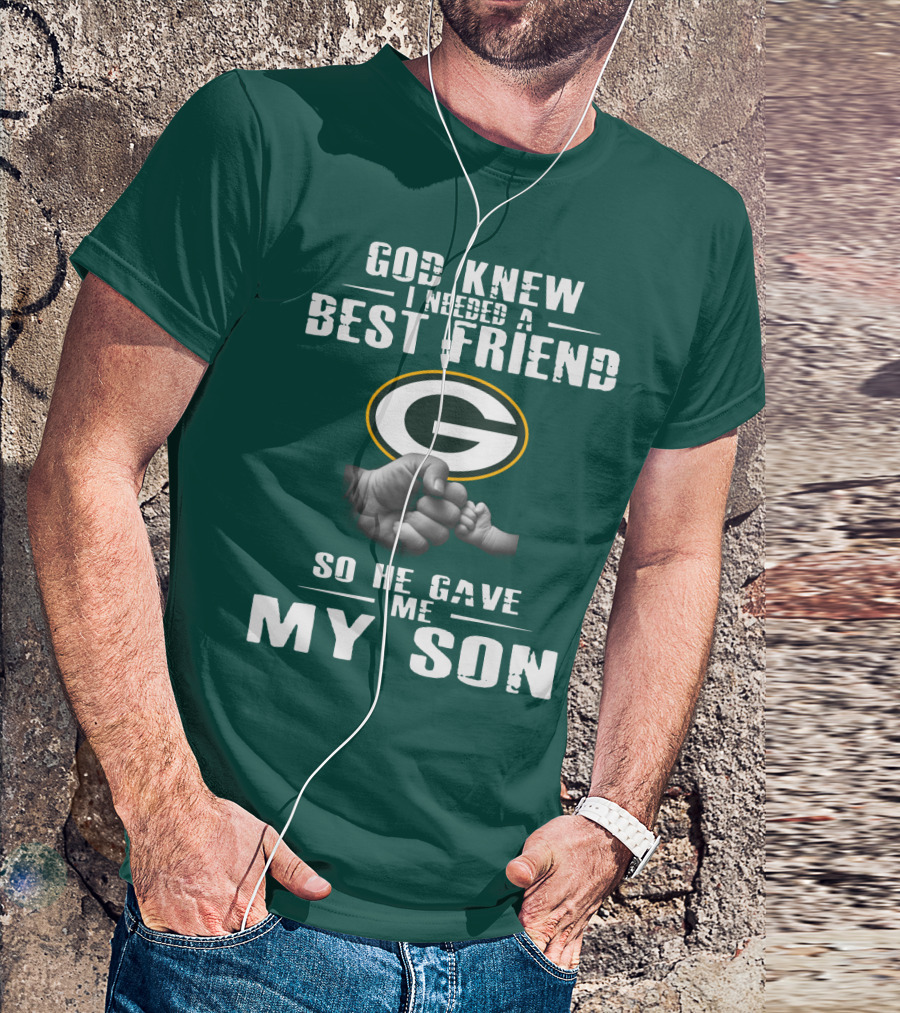 God Knew I Needed A Best Friend Green Bay Packers So He Gave Me My Son T-Shirt