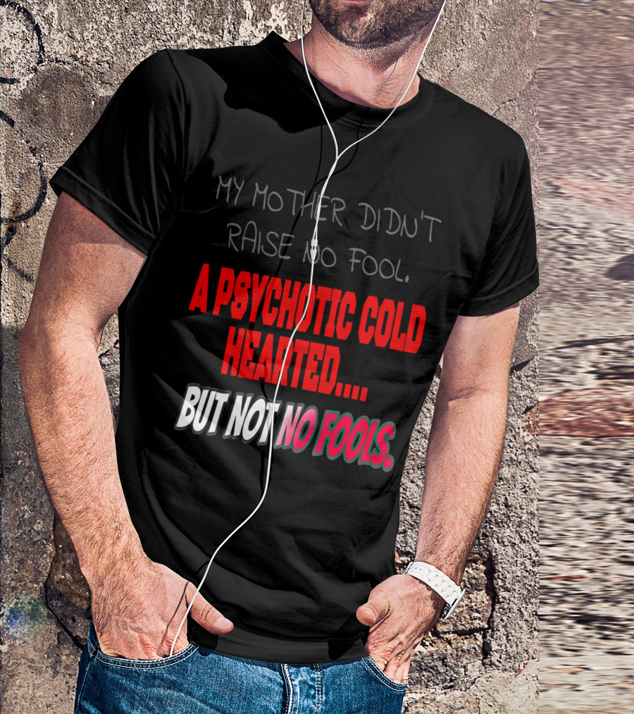My Mother Didn't Raise No Fool, A Psychotic Cold Hearted But Not No Fools T-Shirt