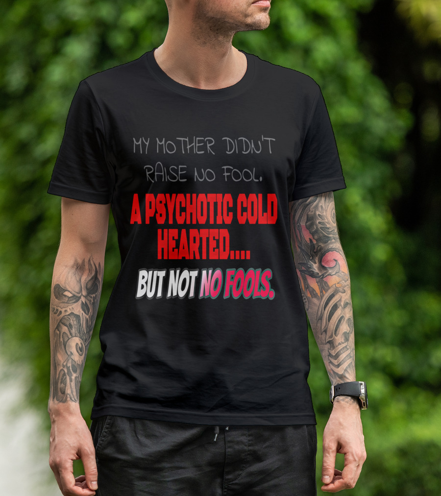 My Mother Didn't Raise No Fool, A Psychotic Cold Hearted But Not No Fools T-Shirt