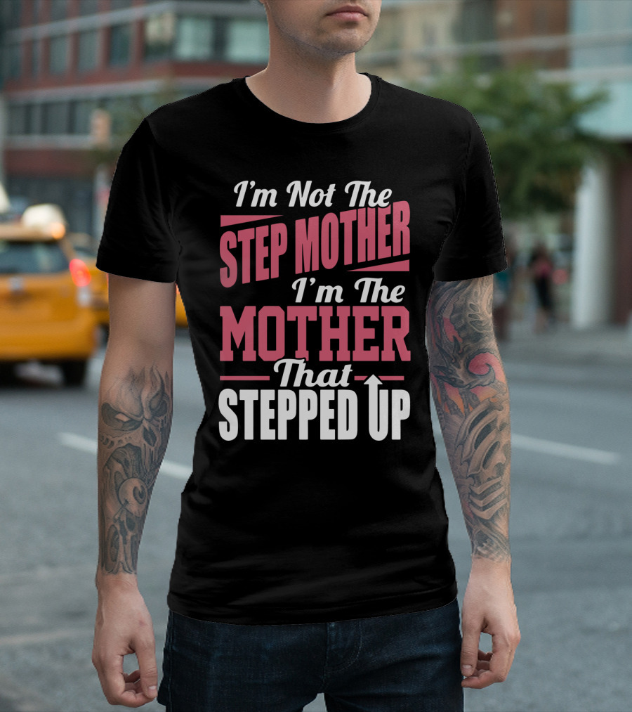 I’m Not The Step Mother, I’m The Mother That Stepped Up Empowering T-Shirt