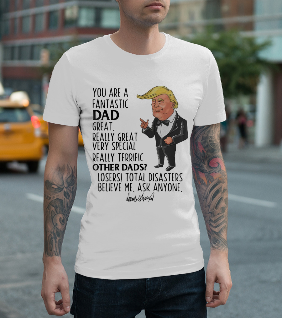 You Are A Fantastic Dad Great Really Great Very Special Really Terrific Other Dads Losers Total Disasters Believe Me Ask Anyone Donald Trump T-Shirt