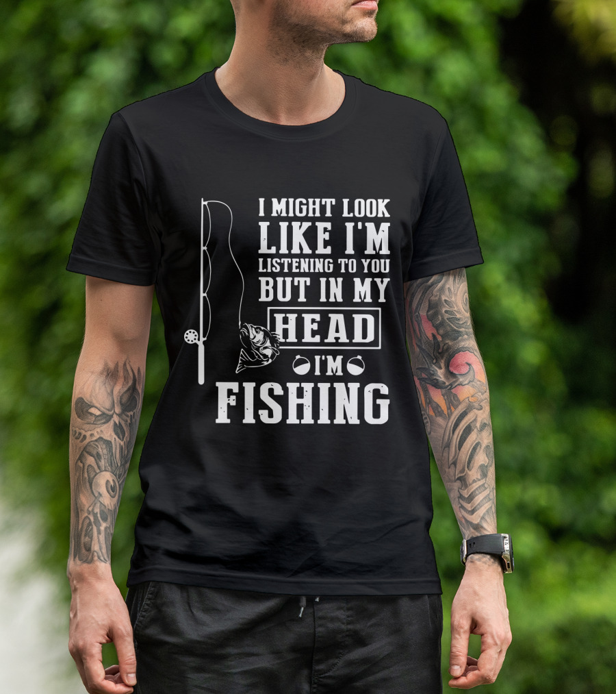 I Might Look Like I'm Listening To You But In My Head I'm Fishing Rod And Fish T-Shirt