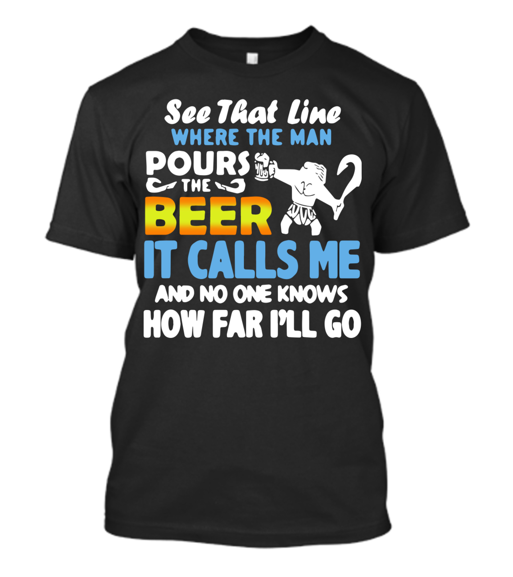 See That Line Where The Man Pours The Beer It Calls Me And No One Knows How Far I'll Go T-Shirt