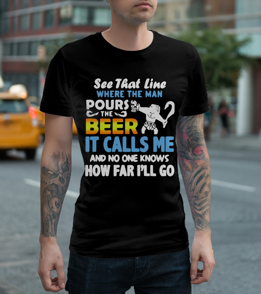 See That Line Where The Man Pours The Beer It Calls Me And No One Knows How Far I'll Go T-Shirt